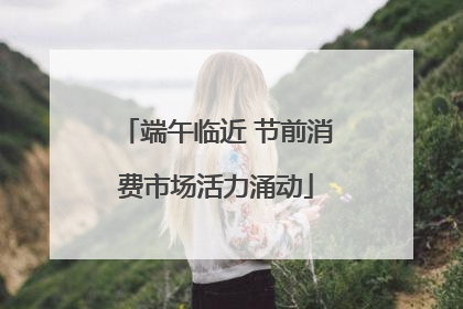 端午临近 节前消费市场活力涌动